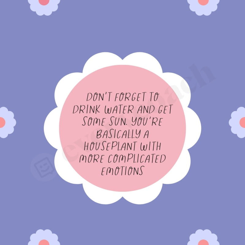 Dont Forget To Drink Water And Get Some Sun Youre Basically A Houseplant With More Complicated