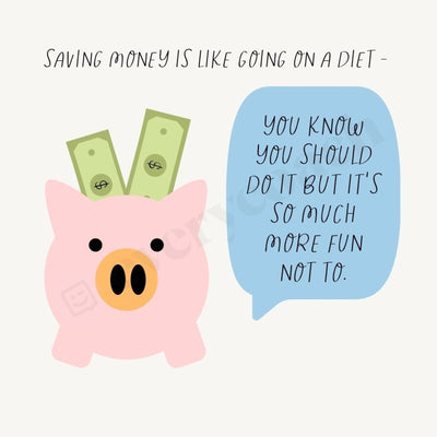 Saving Money Is Like Going On A Diet - You Know Should Do It But Its So Much More Fun Not To